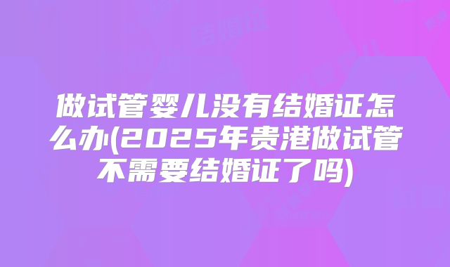 做试管婴儿没有结婚证怎么办(2025年贵港做试管不需要结婚证了吗)