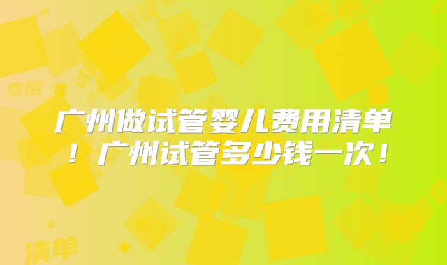 广州做试管婴儿费用清单！广州试管多少钱一次！