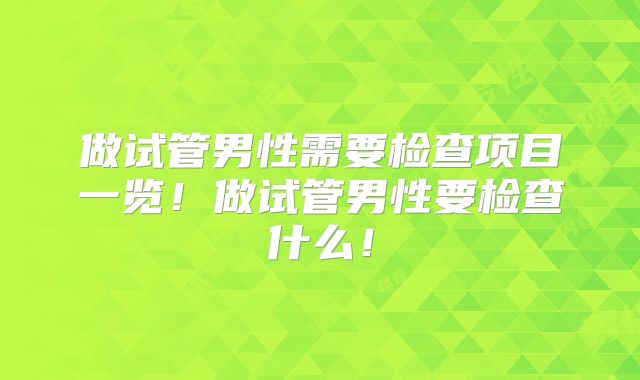 做试管男性需要检查项目一览！做试管男性要检查什么！