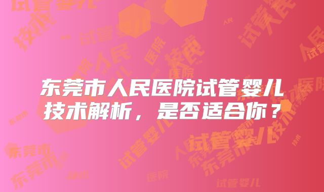 东莞市人民医院试管婴儿技术解析，是否适合你？