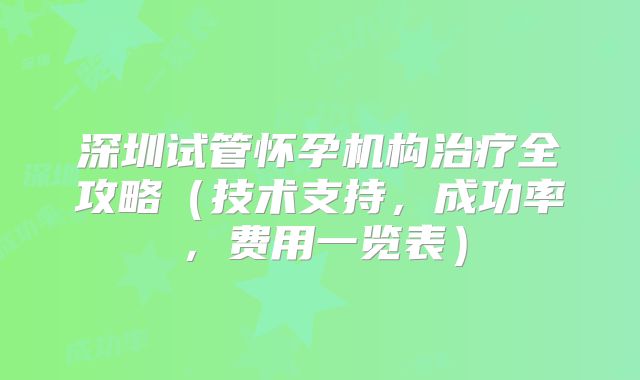 深圳试管怀孕机构治疗全攻略(技术支持,成功率,费用一览表)