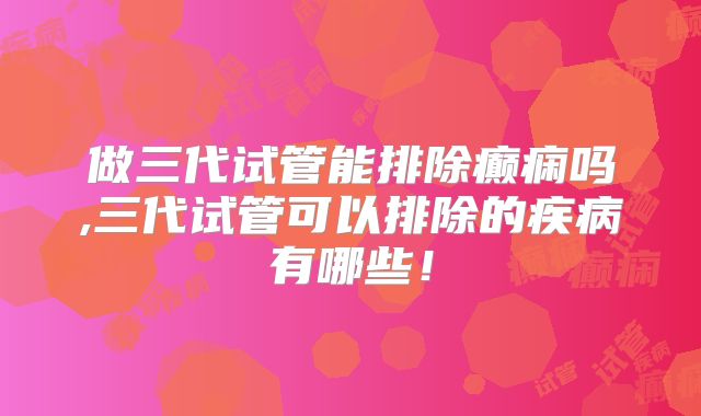 做三代试管能排除癫痫吗,三代试管可以排除的疾病有哪些！