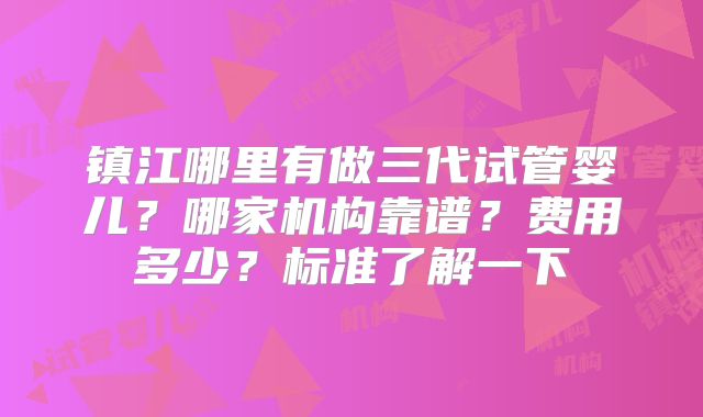 镇江哪里有做三代试管婴儿?哪家机构靠谱?费用多少?标准了解一下