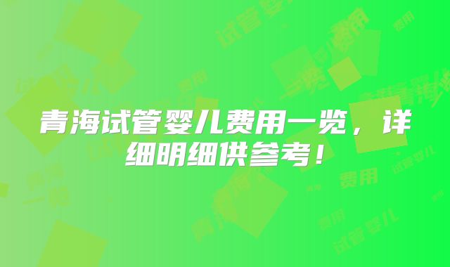 青海试管婴儿费用一览，详细明细供参考！