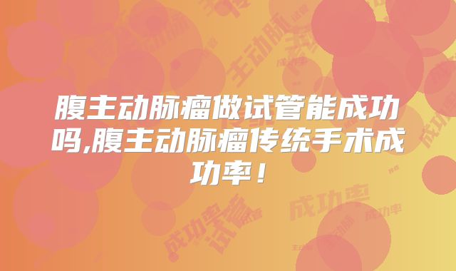 腹主动脉瘤做试管能成功吗,腹主动脉瘤传统手术成功率!