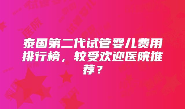 泰国第二代试管婴儿费用排行榜,较受欢迎医院推荐?