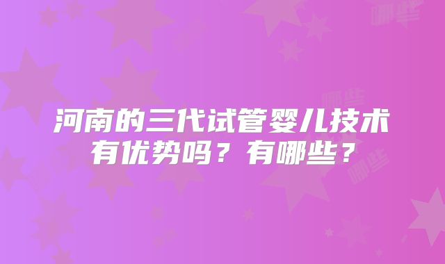 河南的三代试管婴儿技术有优势吗?有哪些?