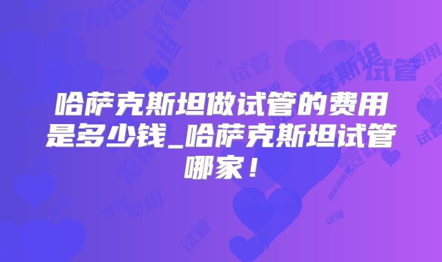 哈萨克斯坦做试管的费用是多少钱_哈萨克斯坦试管哪家！