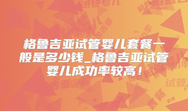 格鲁吉亚试管婴儿套餐一般是多少钱_格鲁吉亚试管婴儿成功率较高!