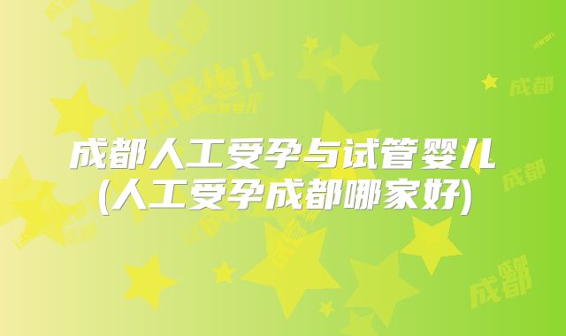 成都人工受孕与试管婴儿(人工受孕成都哪家好)