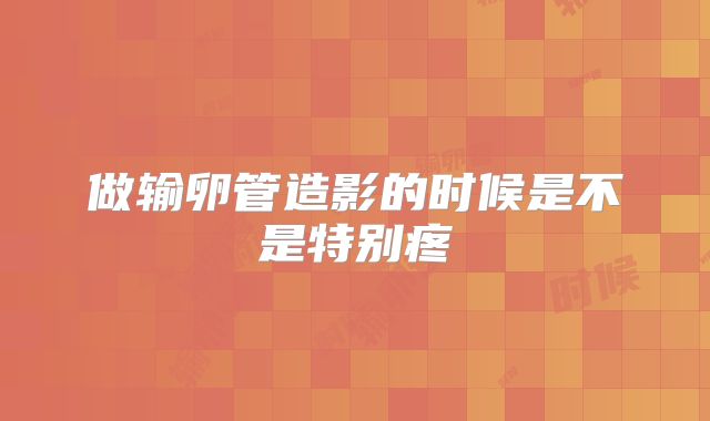 做输卵管造影的时候是不是特别疼