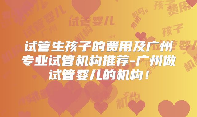 试管生孩子的费用及广州专业试管机构推荐-广州做试管婴儿的机构!