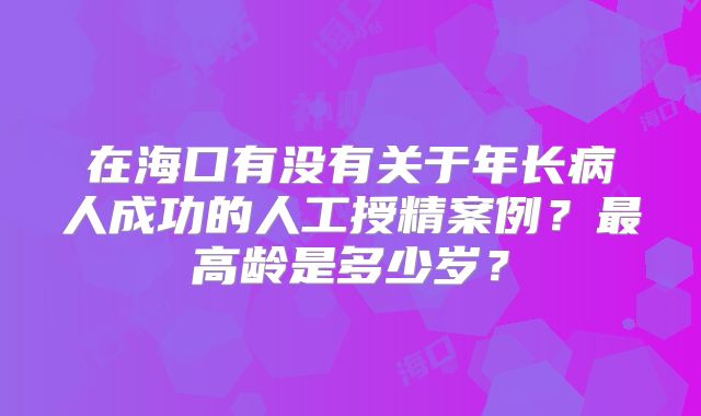 在海口有没有关于年长病人成功的人工授精案例？最高龄是多少岁？