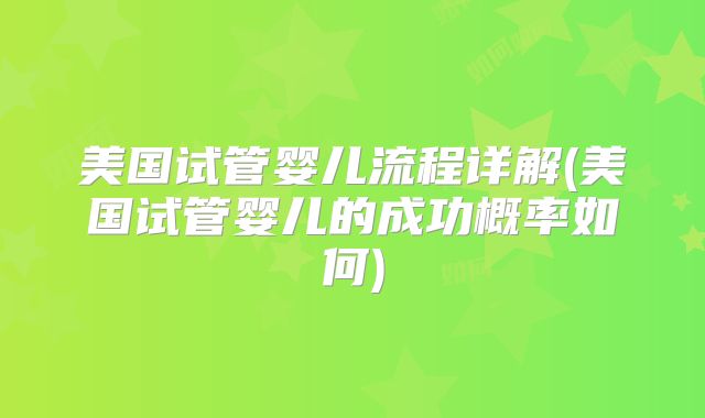 美国试管婴儿流程详解(美国试管婴儿的成功概率如何)