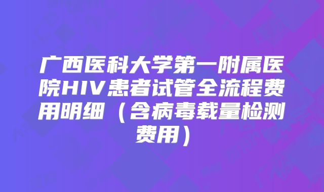 广西医科大学第一附属医院HIV患者试管全流程费用明细(含病毒载量检测费用)