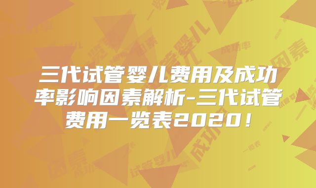 三代试管婴儿费用及成功率影响因素解析-三代试管费用一览表2020!