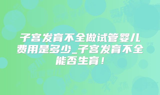 子宫发育不全做试管婴儿费用是多少_子宫发育不全能否生育!