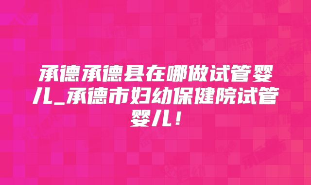 承德承德县在哪做试管婴儿_承德市妇幼保健院试管婴儿!