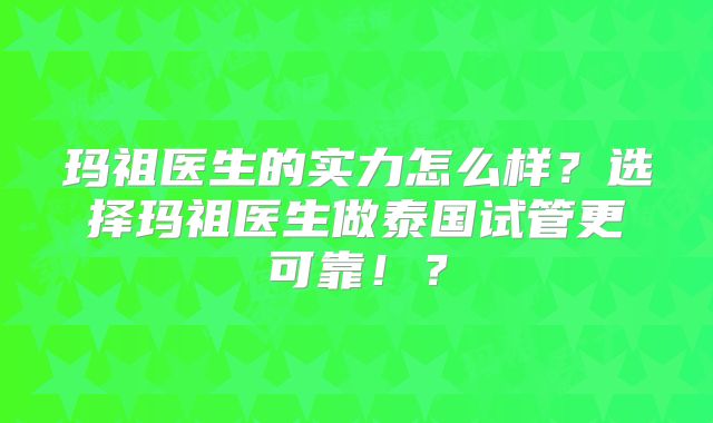 玛祖医生的实力怎么样?选择玛祖医生做泰国试管更可靠!?