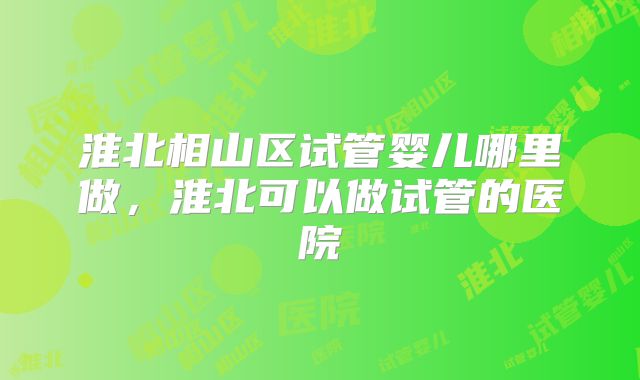 淮北相山区试管婴儿哪里做,淮北可以做试管的医院