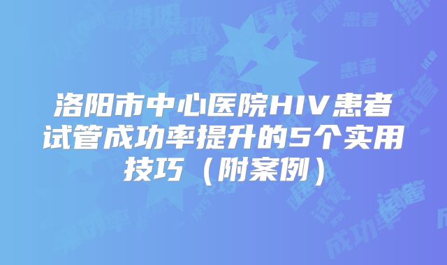 洛阳市中心医院HIV患者试管成功率提升的5个实用技巧（附案例）
