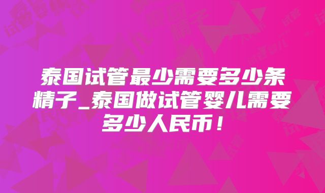 泰国试管最少需要多少条精子_泰国做试管婴儿需要多少人民币！