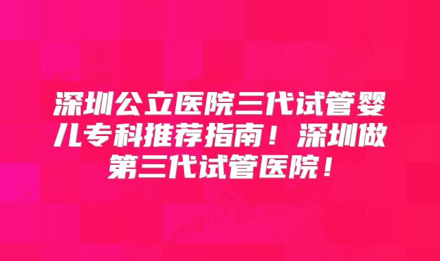 深圳公立医院三代试管婴儿专科推荐指南!深圳做第三代试管医院!