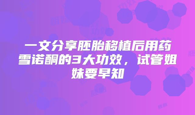 一文分享胚胎移植后用药雪诺酮的3大功效,试管姐妹要早知