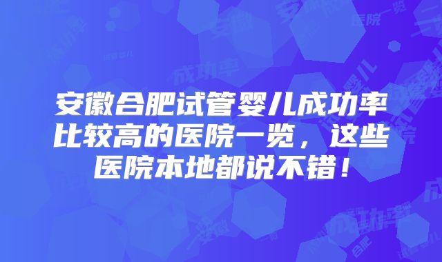 安徽合肥试管婴儿成功率比较高的医院一览,这些医院本地都说不错!