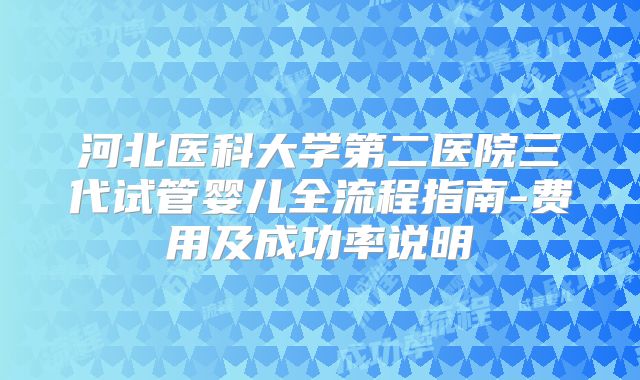 河北医科大学第二医院三代试管婴儿全流程指南-费用及成功率说明