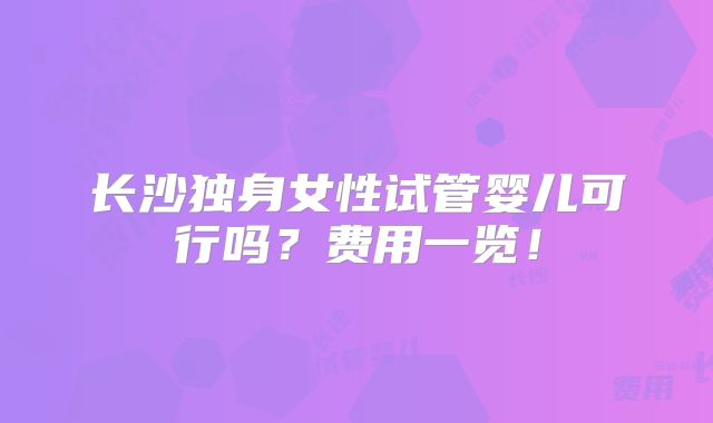 长沙独身女性试管婴儿可行吗？费用一览！