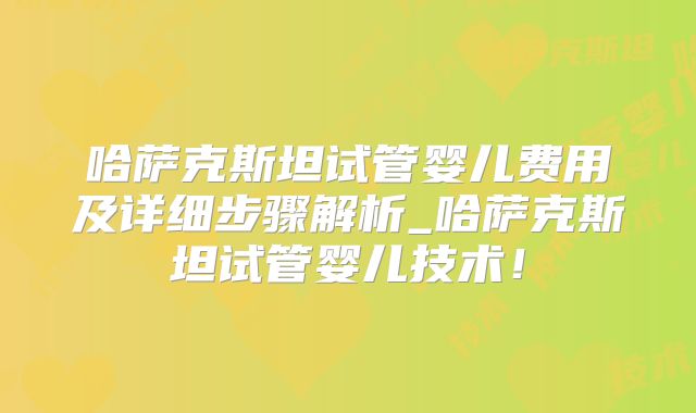 哈萨克斯坦试管婴儿费用及详细步骤解析_哈萨克斯坦试管婴儿技术!