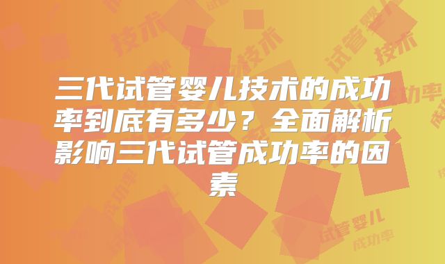 三代试管婴儿技术的成功率到底有多少?全面解析影响三代试管成功率的因素