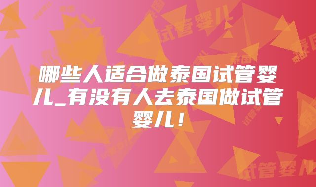 哪些人适合做泰国试管婴儿_有没有人去泰国做试管婴儿!