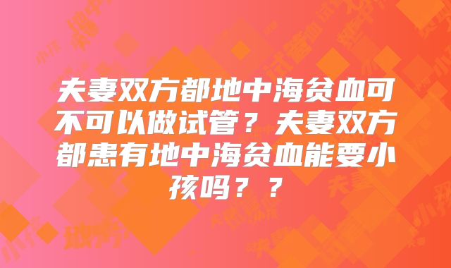 夫妻双方都地中海贫血可不可以做试管?夫妻双方都患有地中海贫血能要小孩吗??