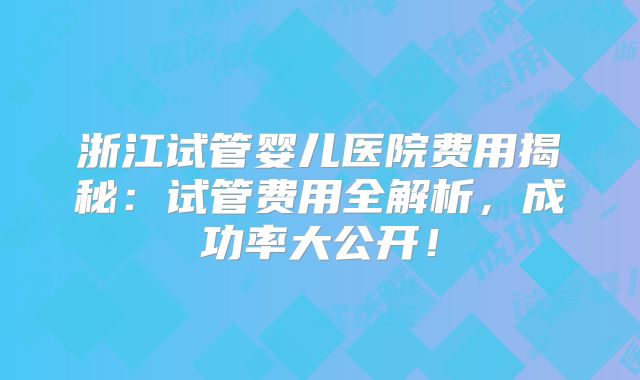 浙江试管婴儿医院费用揭秘：试管费用全解析，成功率大公开！