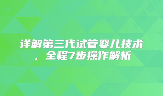 详解第三代试管婴儿技术,全程7步操作解析