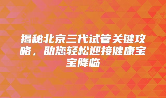 揭秘北京三代试管关键攻略,助您轻松迎接健康宝宝降临