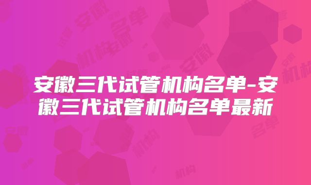 安徽三代试管机构名单-安徽三代试管机构名单最新