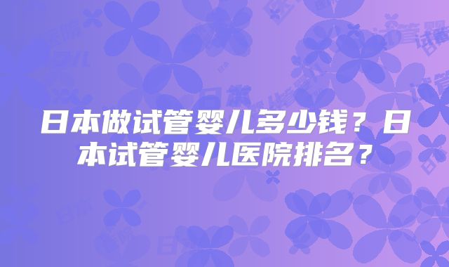 日本做试管婴儿多少钱?日本试管婴儿医院排名?