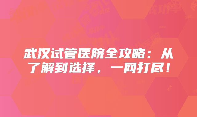 武汉试管医院全攻略:从了解到选择,一网打尽!