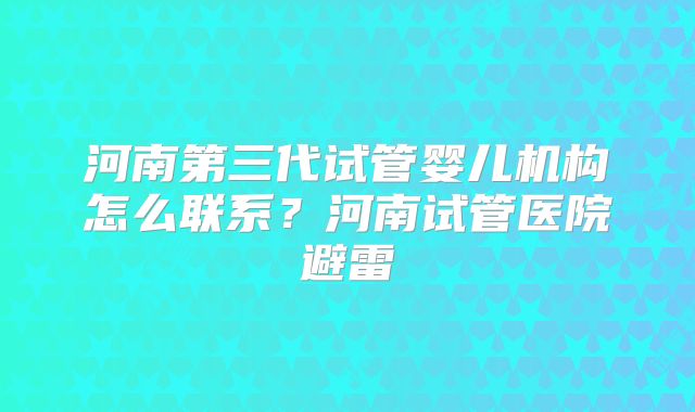 河南第三代试管婴儿机构怎么联系?河南试管医院避雷