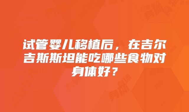 试管婴儿移植后,在吉尔吉斯斯坦能吃哪些食物对身体好?