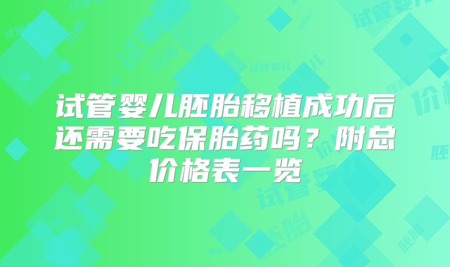 试管婴儿胚胎移植成功后还需要吃保胎药吗?附总价格表一览