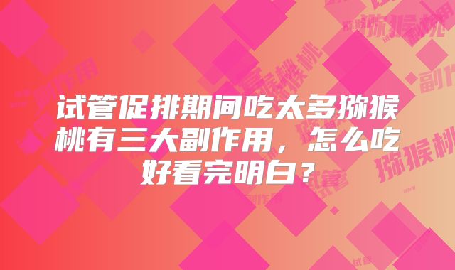 试管促排期间吃太多猕猴桃有三大副作用,怎么吃好看完明白?