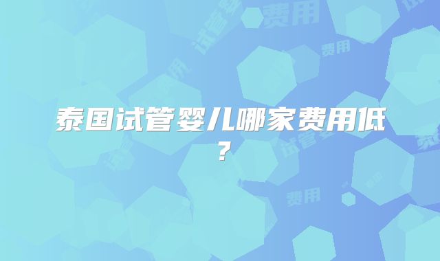 泰国试管婴儿哪家费用低?