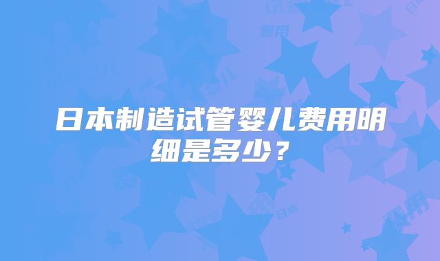 日本制造试管婴儿费用明细是多少?