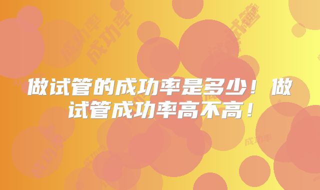 做试管的成功率是多少！做试管成功率高不高！