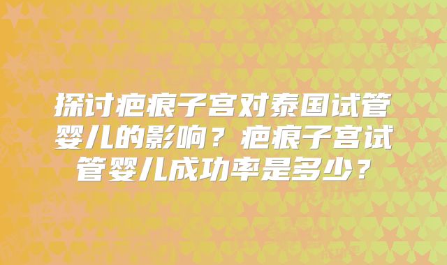探讨疤痕子宫对泰国试管婴儿的影响?疤痕子宫试管婴儿成功率是多少?