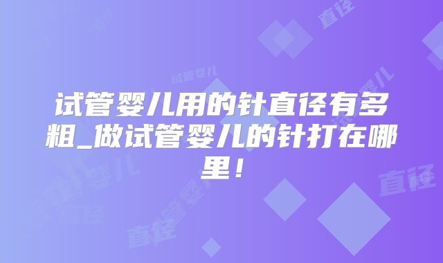 试管婴儿用的针直径有多粗_做试管婴儿的针打在哪里!